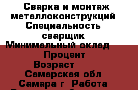 Сварка и монтаж металлоконструкций › Специальность ­ сварщик › Минимальный оклад ­ 30 000 › Процент ­ 10 › Возраст ­ 36 - Самарская обл., Самара г. Работа » Резюме   . Самарская обл.,Самара г.